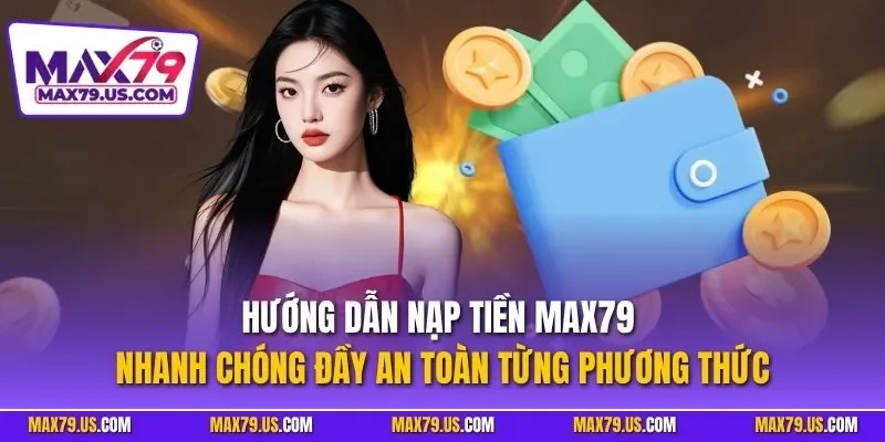 Hướng dẫn nạp tiền MAX79 nhanh chóng đầy an toàn từng phương thức