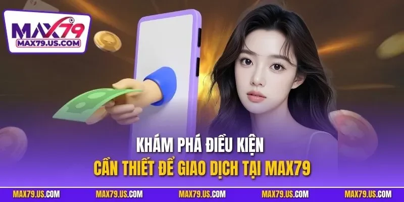 Khám phá điều kiện cần thiết để giao dịch tại MAX79