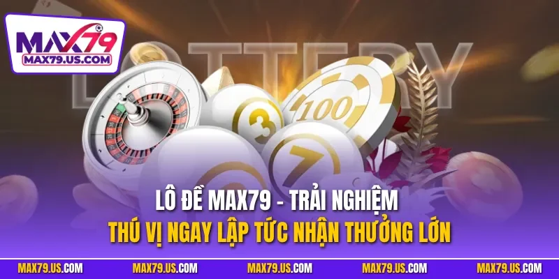 Lô đề MAX79 - Trải nghiệm thú vị ngay lập tức nhận thưởng lớn