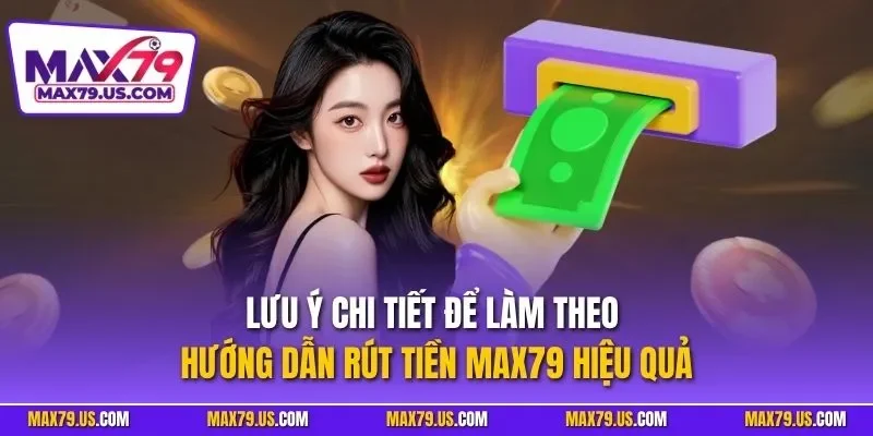Lưu ý chi tiết để làm theo hướng dẫn rút tiền MAX79 hiệu quả