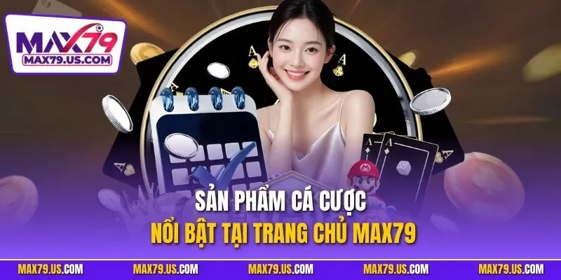 Sản phẩm cá cược nổi bật tại trang chủ MAX79