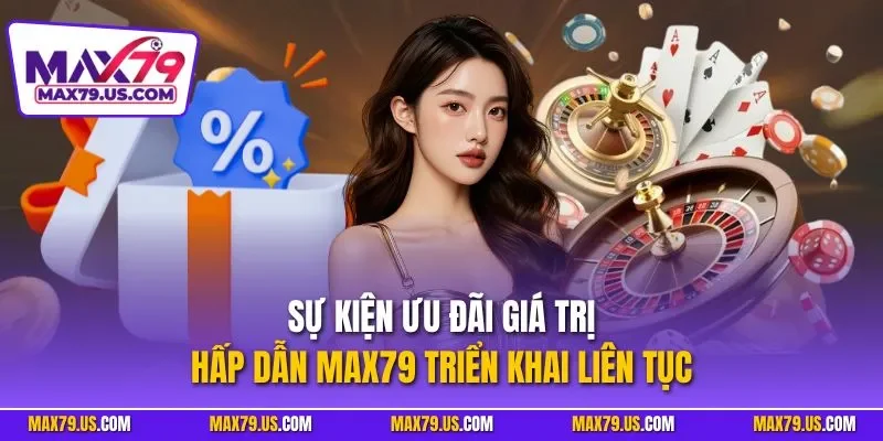 Sự kiện ưu đãi giá trị hấp dẫn MAX79 triển khai liên tục