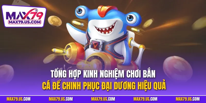 Tổng hợp kinh nghiệm chơi bắn cá để chinh phục đại dương hiệu quả