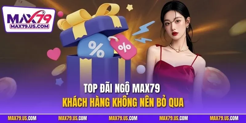 Top đãi ngộ MAX79 khách hàng không nên bỏ qua