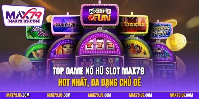 Top game nổ hũ slot MAX79 hot nhất, đa dạng chủ đề
